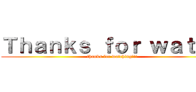 Ｔｈａｎｋｓ ｆｏｒ ｗａｔｃｈ (thanks for watching!!!)