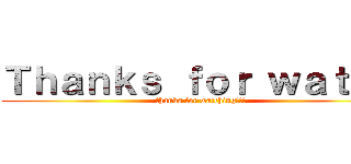 Ｔｈａｎｋｓ ｆｏｒ ｗａｔｃｈ (thanks for watching!!!)