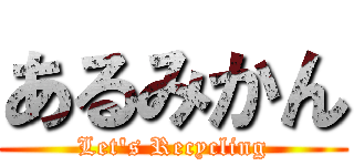 あるみかん (Let\'s Recycling)