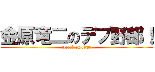 金原竜二のデブ野郎！ (attack on titan)