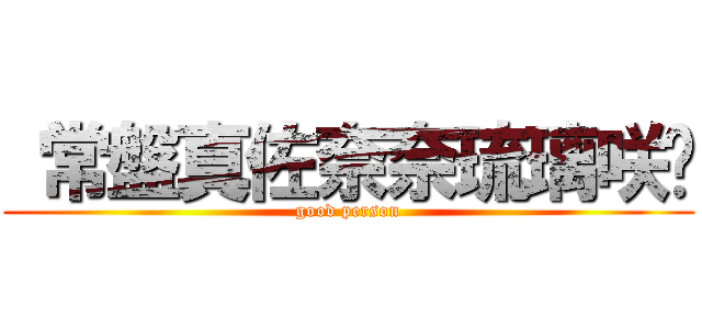  常盤真佐奈奈琉璃咲姬 (good person)