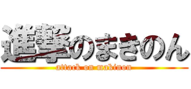 進撃のまきのん (attack on makinon)