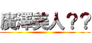 廣澤美人？？ ()