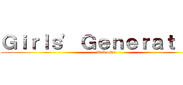 Ｇｉｒｌｓ\' Ｇｅｎｅｒａｔｉｏｎ (Ruby Ho)