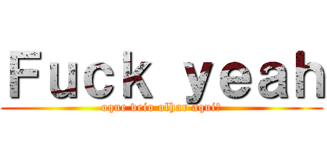 Ｆｕｃｋ ｙｅａｈ (oque veio olhar aqui?)