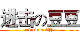 进击の豆豆 (attack on GH)