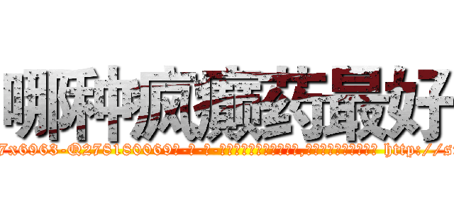 哪种疯癫药最好 (哪种疯癫药最好【电-186x2687x6963-Q278180069元-吉-药-业】我们做的是长期生意,靠的是老客户长期支持 http://sngk.net/10CJGo
)