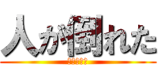 人が倒れた (人が倒れた)