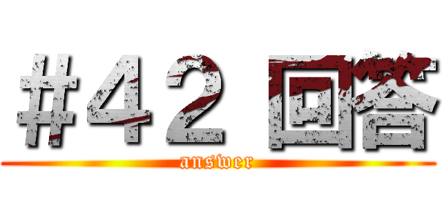 ＃４２ 回答 (answer)