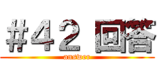 ＃４２ 回答 (answer)