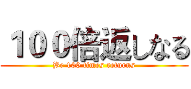 １００倍返しなる (Be 100 times returns)
