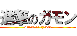 進撃のガモン (attack on gamon)