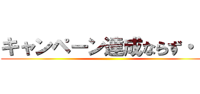 キャンペーン達成ならず・・・ ()