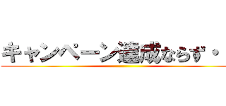 キャンペーン達成ならず・・・ ()