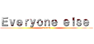 Ｅｖｅｒｙｏｎｅ ｅｌｓｅ  (is trash)