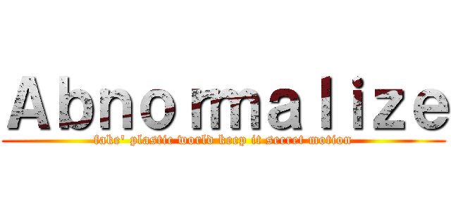 Ａｂｎｏｒｍａｌｉｚｅ (fake' plastic world keep it secret motion)