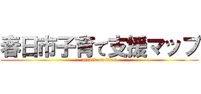 春日市子育て支援マップ (attack on titan)