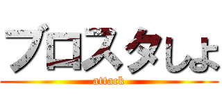 ブロスタしよ (attack)