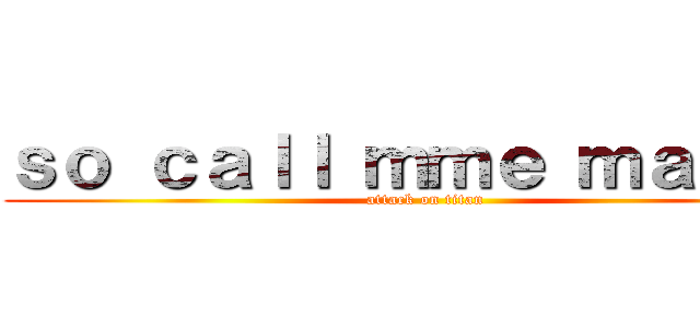 ｓｏ ｃａｌｌ ｍｍｅ ｍａｙｂｅ (attack on titan)