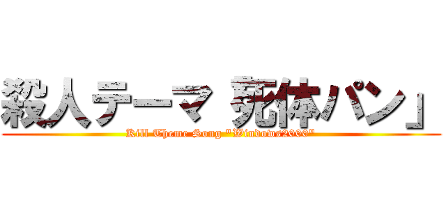 殺人テーマ「死体パン」 (Kill Theme Song "Windows2000")