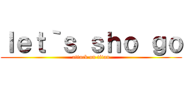 ｌｅｔ｀ｓ ｓｈｏ ｇｏ (attack on titan)