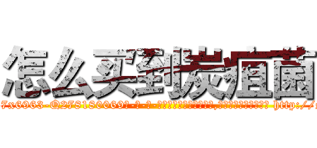 怎么买到炭疽菌 (怎么买到炭疽菌【电-186x2687x6963-Q278180069元-吉-药-业】我们做的是长期生意,靠的是老客户长期支持 http://sngk.net/272elJ
)