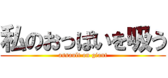 私のおっぱいを吸う (assault on giant)