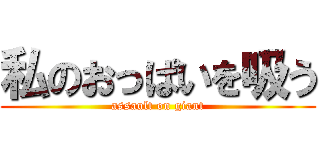 私のおっぱいを吸う (assault on giant)