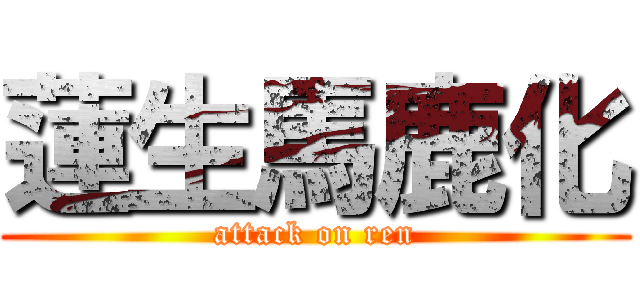 蓮生馬鹿化 (attack on ren)