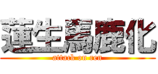 蓮生馬鹿化 (attack on ren)