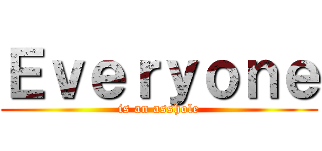 Ｅｖｅｒｙｏｎｅ (is an asshole)