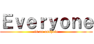 Ｅｖｅｒｙｏｎｅ (is an asshole)