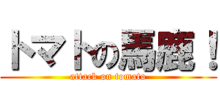 トマトの馬鹿！ (attack on tomato)