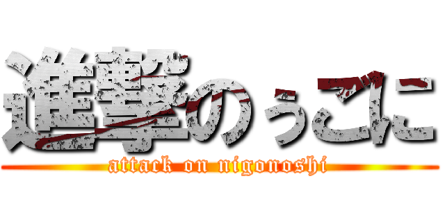 進撃のぅごに (attack on nigonoshi)