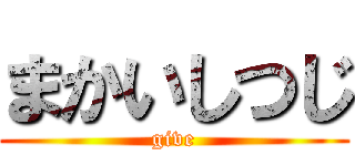 まかいしつじ (give)