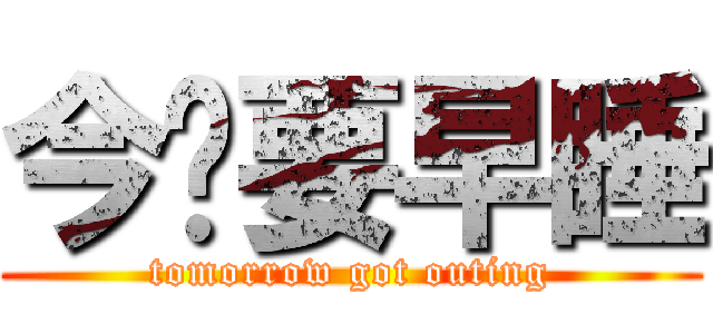 今晚要早睡 (tomorrow got outing)