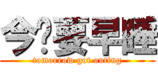 今晚要早睡 (tomorrow got outing)