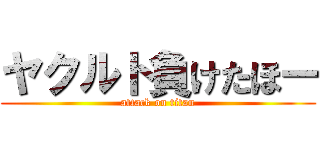 ヤクルト負けたほー (attack on titan)