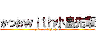 かつおｗｉｔｈ小島先輩 (ryokuryo  highschool)