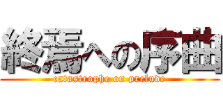 終焉への序曲 (catastrophe on prelude)