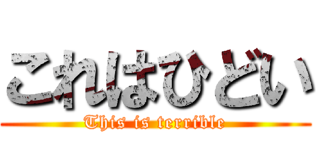これはひどい (This is terrible)