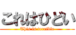 これはひどい (This is terrible)