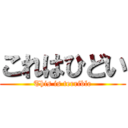 これはひどい (This is terrible)