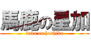 馬鹿の星加 (baka on hoshika)