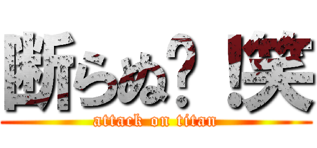 断らぬ〜！笑 (attack on titan)