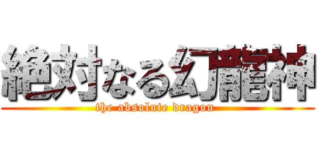 絶対なる幻龍神 (the absolute dragon )