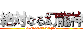 絶対なる幻龍神 (the absolute dragon )