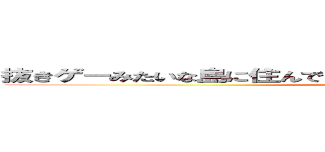 抜きゲーみたいな島に住んでる奴らは皆殺しにすればいいと思います (attack on titan)