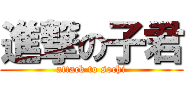 進撃の子君 (attack to sochi)