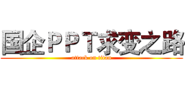 国企ＰＰＴ求变之路 (attack on titan)